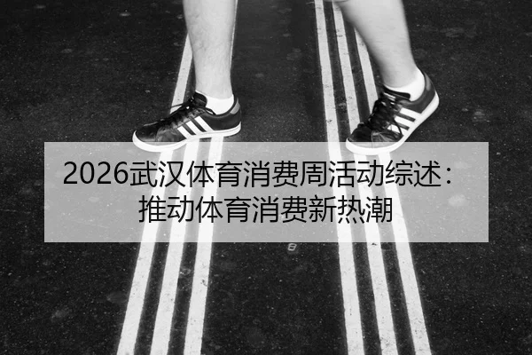 2026武汉体育消费周活动综述：推动体育消费新热潮